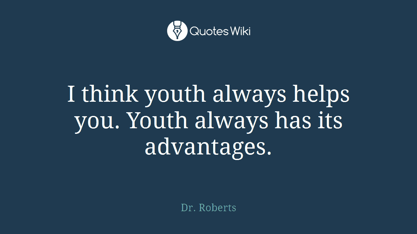 I think youth always helps you. Youth always has its advantages.