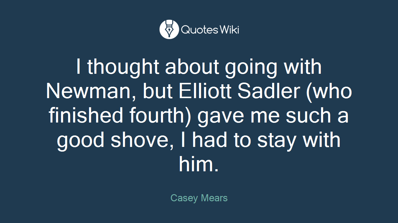 I thought about going with Newman, but Elliott Sadler (who finished fourth) gave me such a good shove, I had to stay with him.