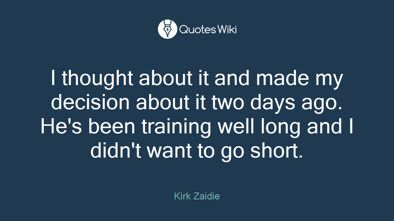 I thought about it and made my decision about it two days ago. He's been training well long and I didn't want to go short.