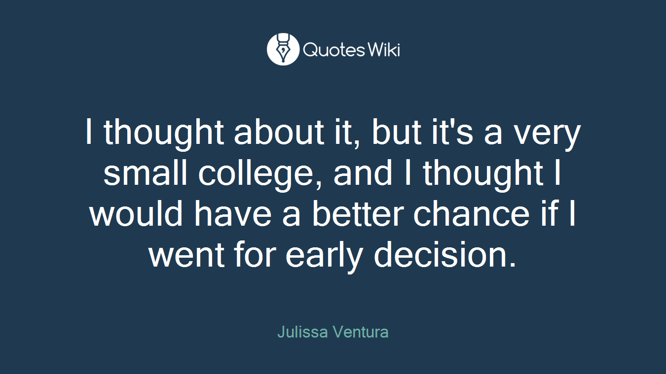 I thought about it, but it's a very small college, and I thought I would have a better chance if I went for early decision.