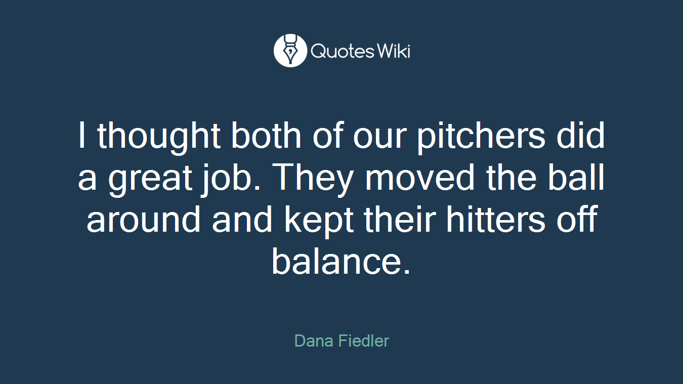I thought both of our pitchers did a great job. They moved the ball around and kept their hitters off balance.