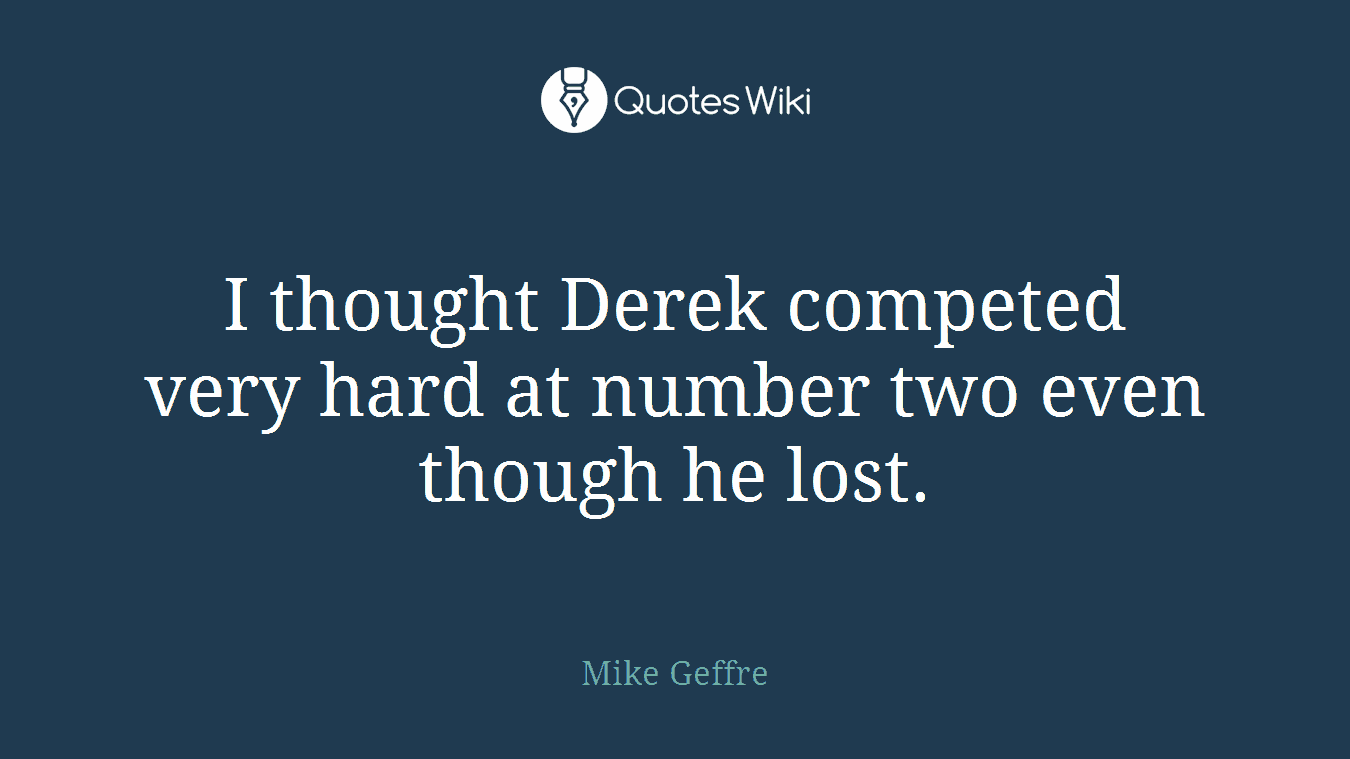 I thought Derek competed very hard at number two even though he lost.