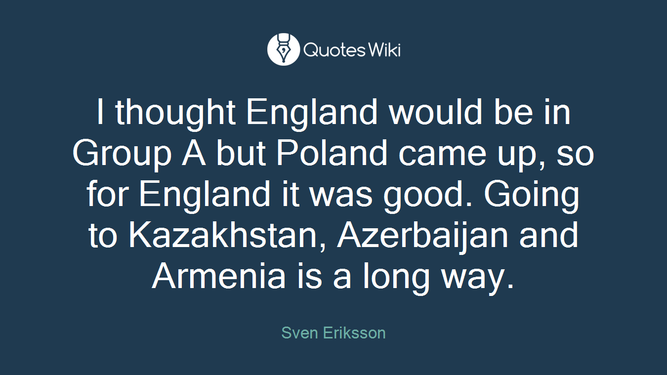 I thought England would be in Group A but Poland came up, so for England it was good. Going to Kazakhstan, Azerbaijan and Armenia is a long way.