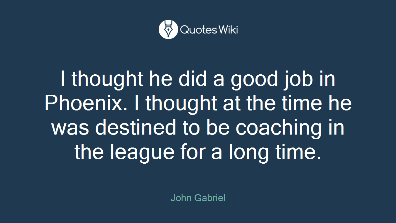 I thought he did a good job in Phoenix. I thought at the time he was destined to be coaching in the league for a long time.