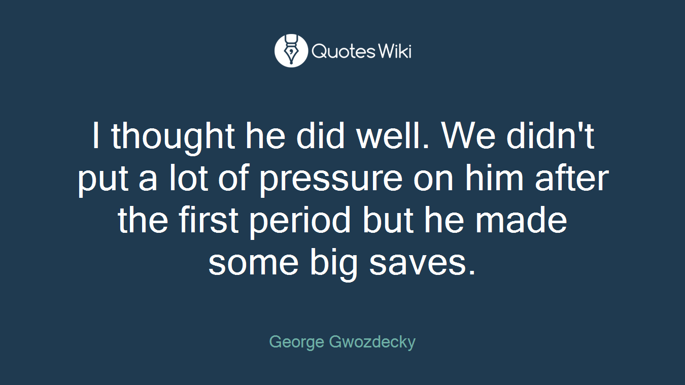 I thought he did well. We didn't put a lot of pressure on him after the first period but he made some big saves.
