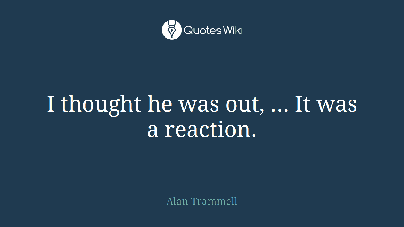 I thought he was out, ... It was a reaction.