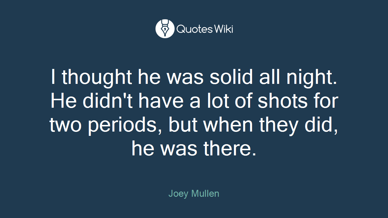 I thought he was solid all night. He didn't have a lot of shots for two periods, but when they did, he was there.