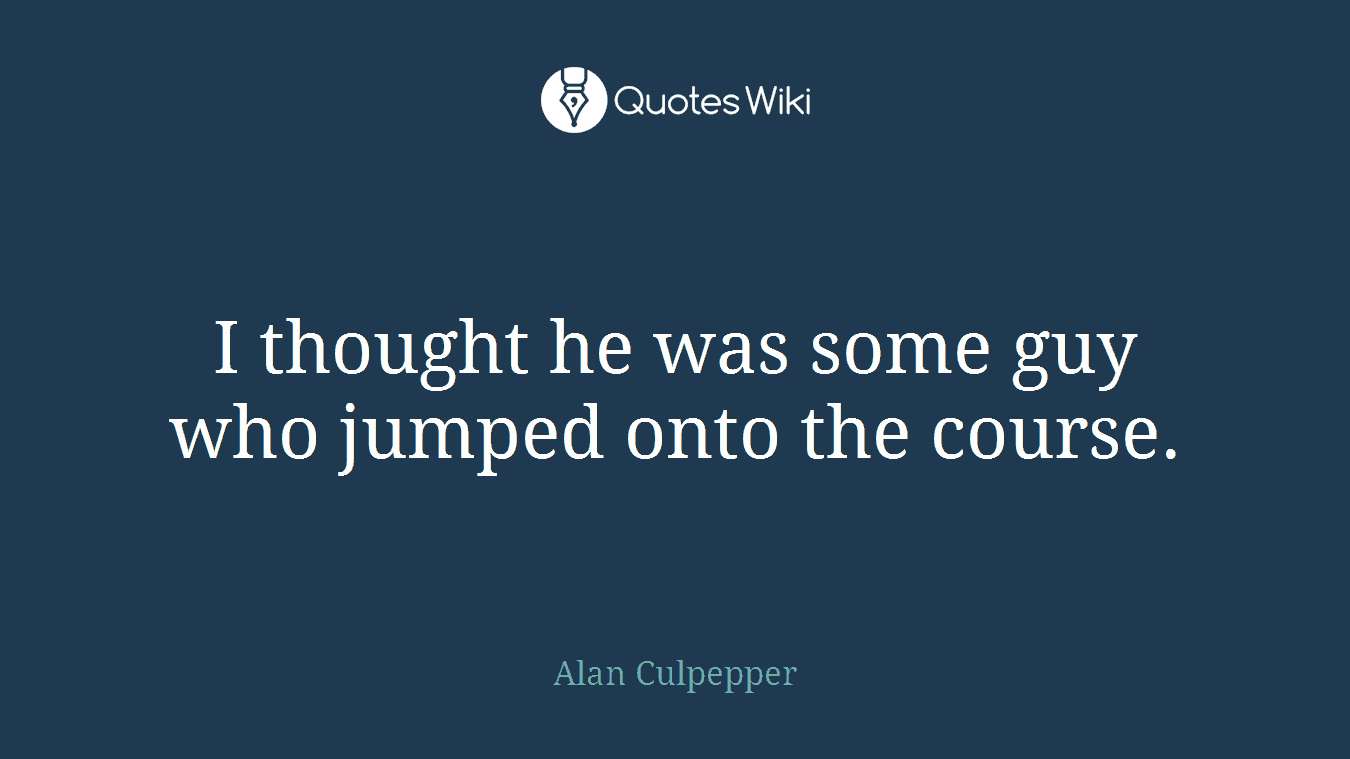 I thought he was some guy who jumped onto the course.
