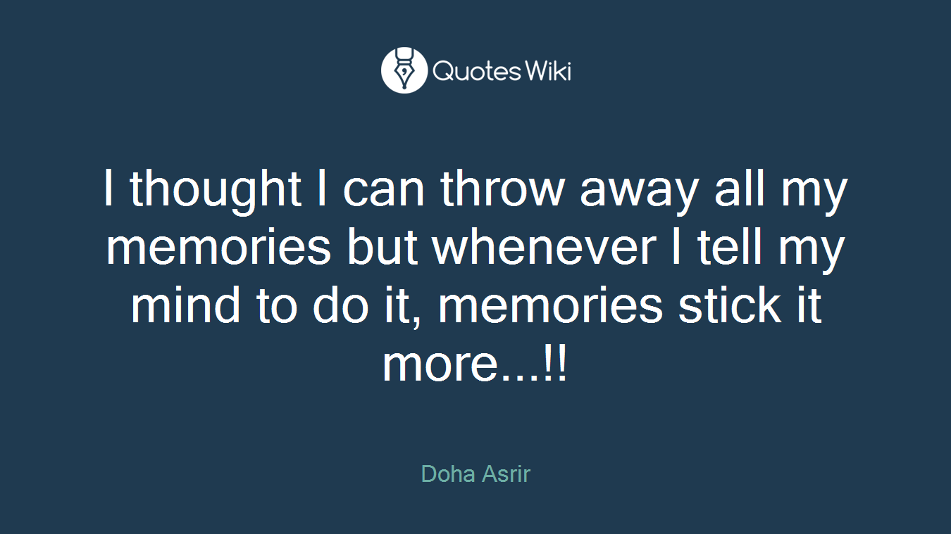 I thought I can throw away all my memories but whenever I tell my mind to do it, memories stick it more...!!