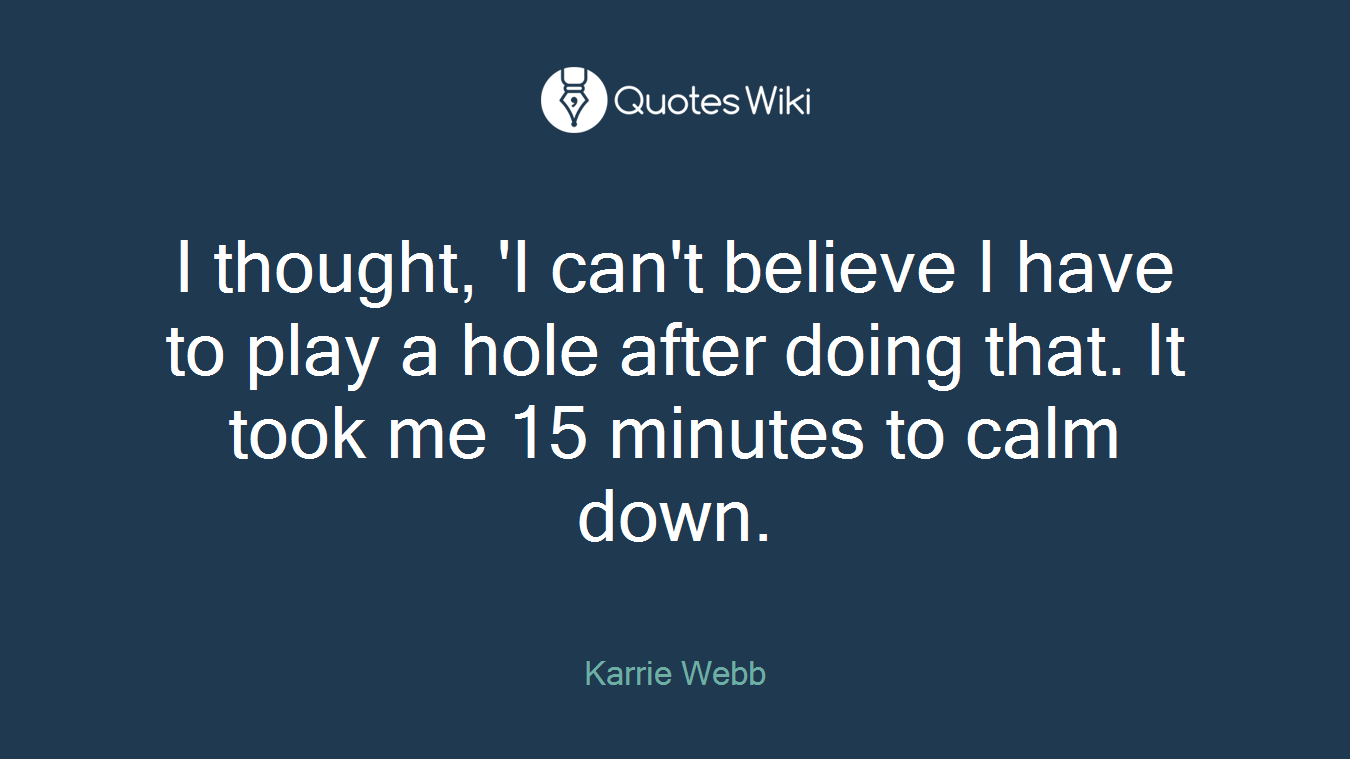 I thought, 'I can't believe I have to play a hole after doing that. It took me 15 minutes to calm down.