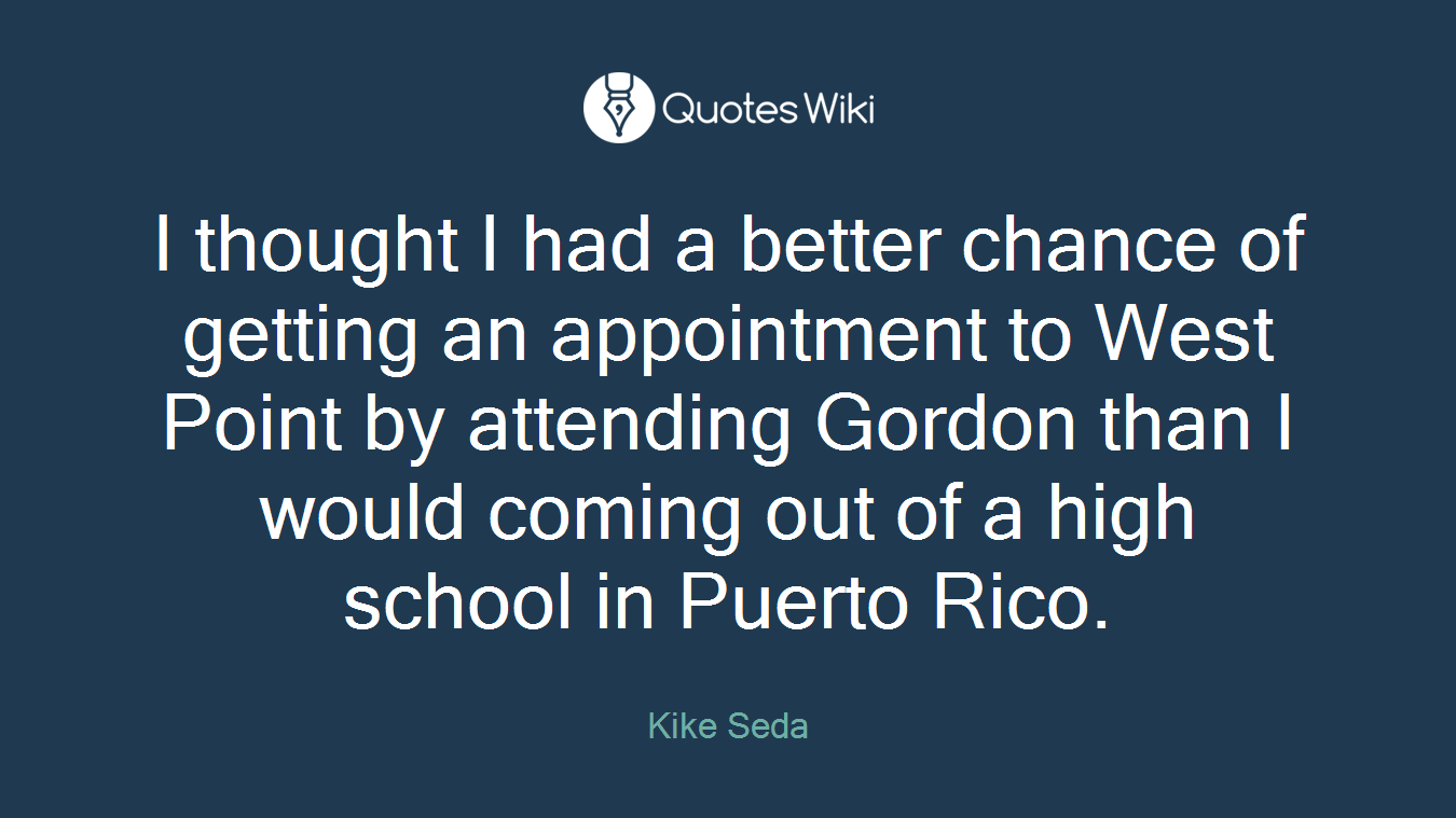 I thought I had a better chance of getting an appointment to West Point by attending Gordon than I would coming out of a high school in Puerto Rico.