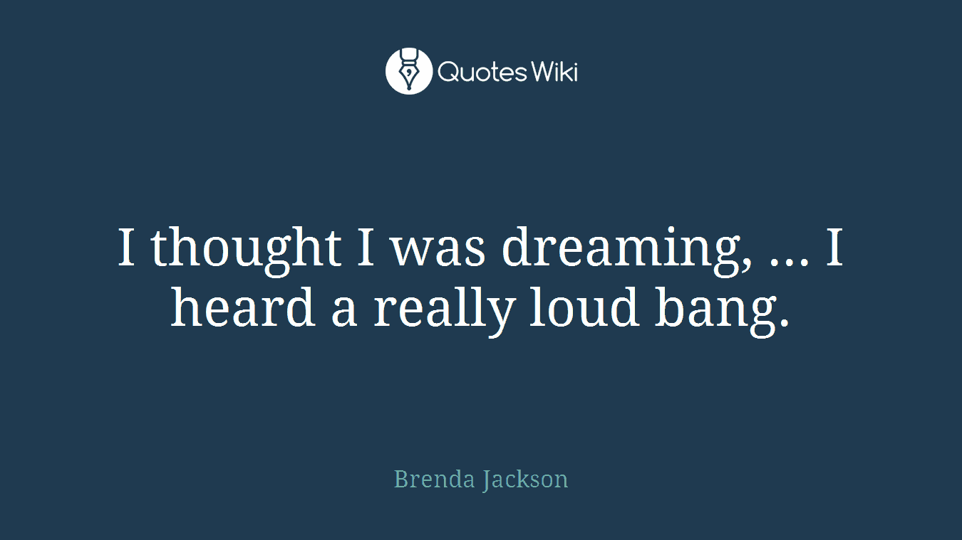 I thought I was dreaming, ... I heard a really loud bang.