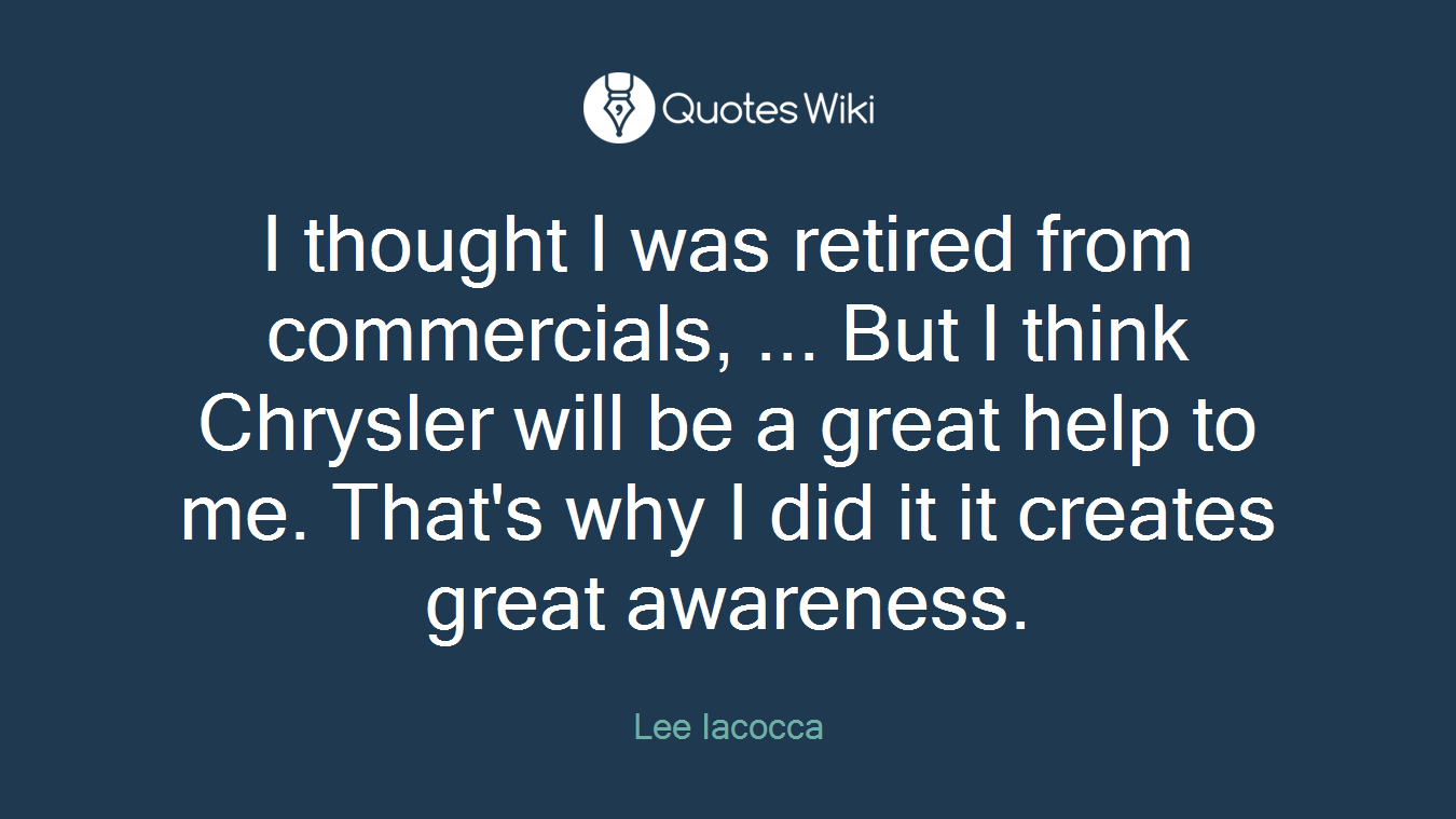 I thought I was retired from commercials, ... But I think Chrysler will be a great help to me. That's why I did it it creates great awareness.