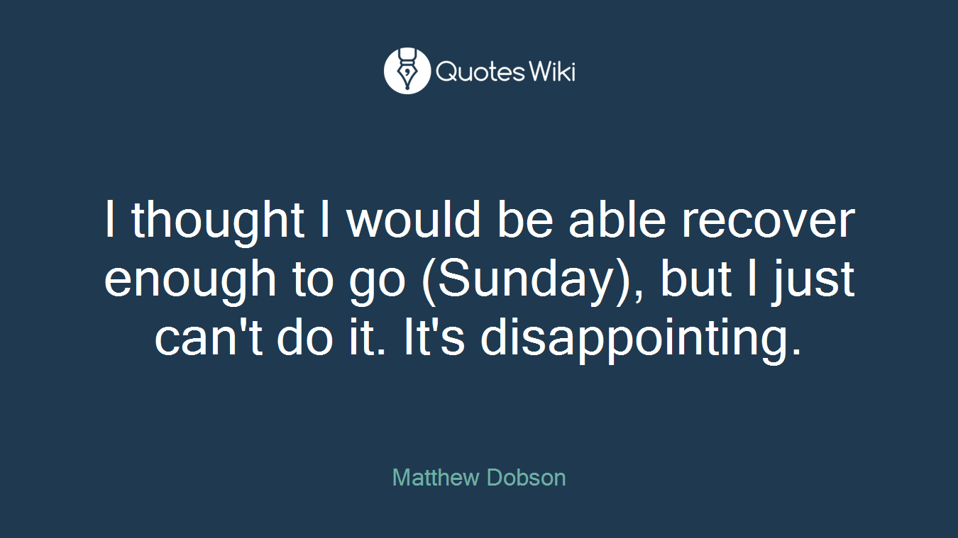 I thought I would be able recover enough to go (Sunday), but I just can't do it. It's disappointing.