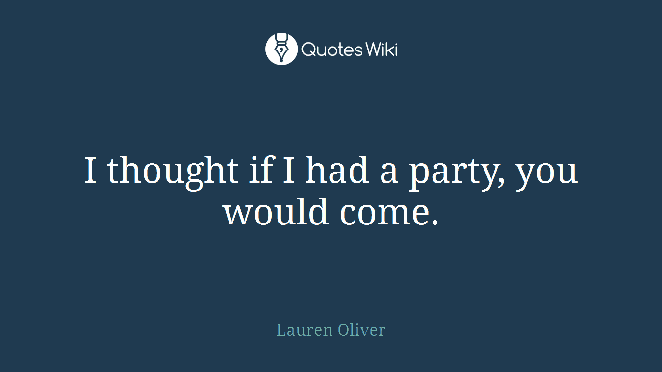 I thought if I had a party, you would come.