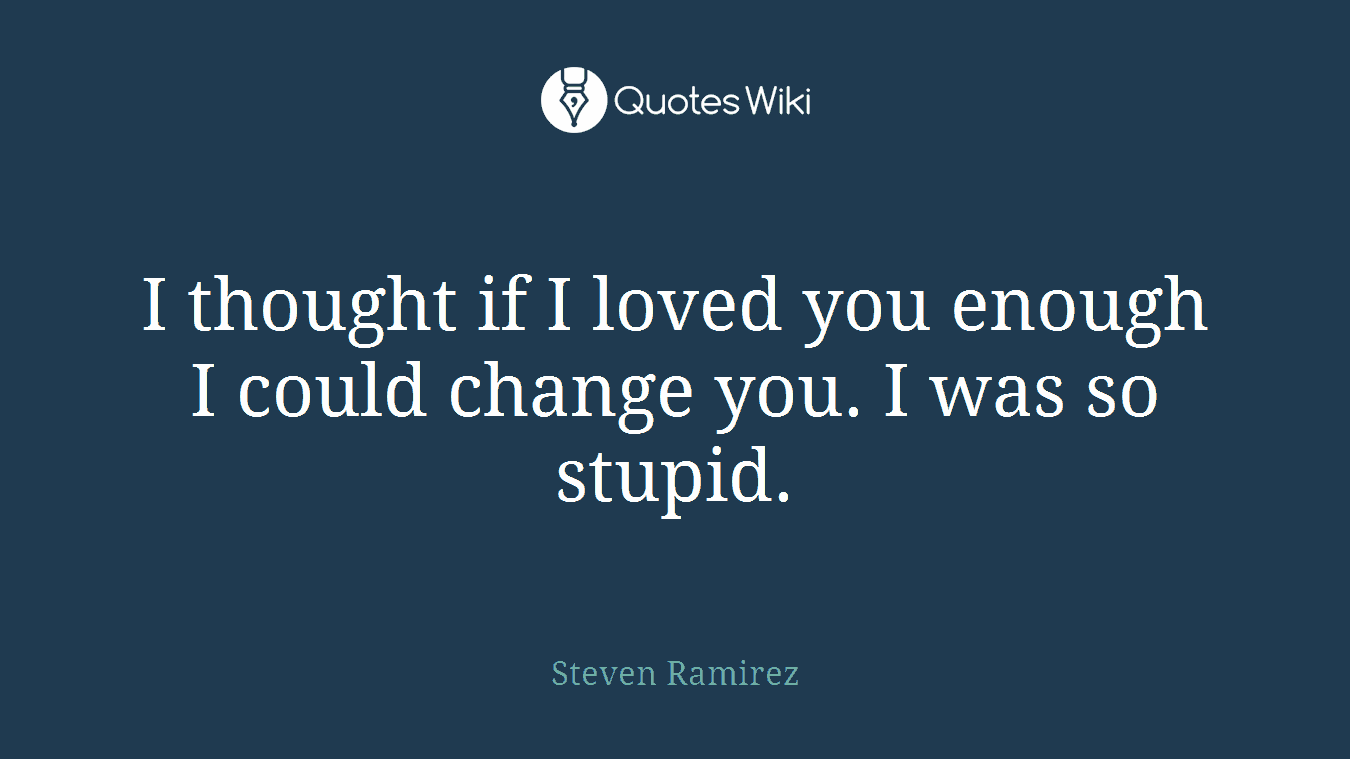 I thought if I loved you enough I could change you. I was so stupid.