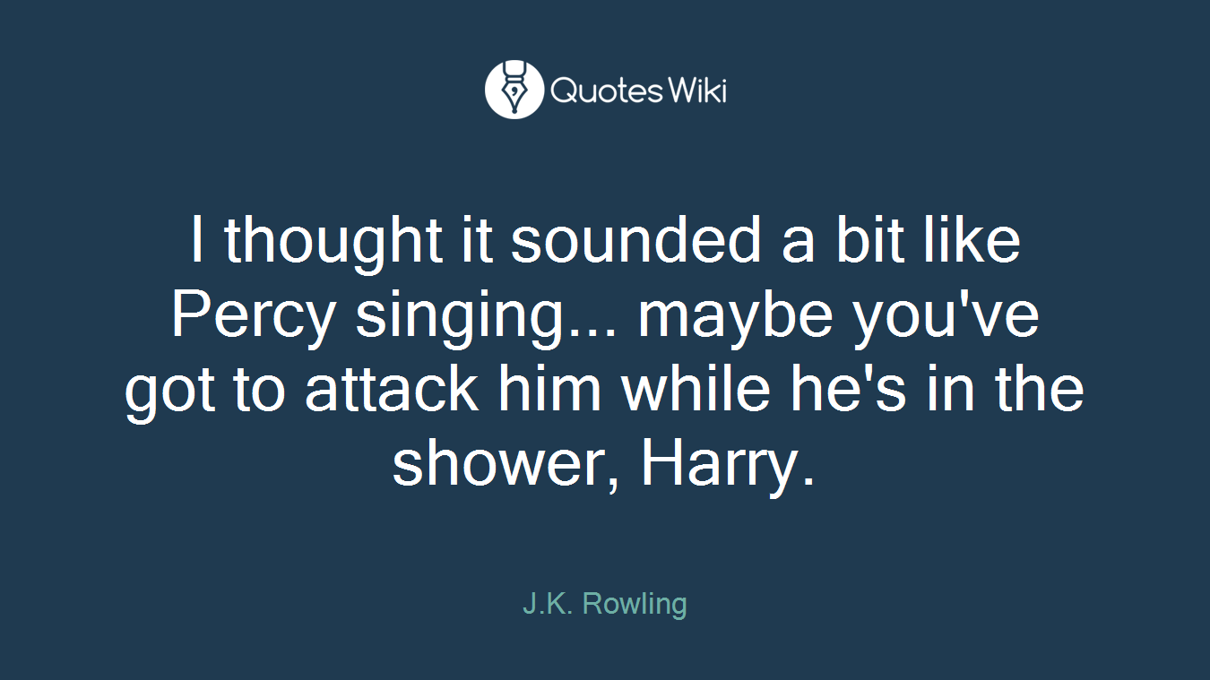 I thought it sounded a bit like Percy singing... maybe you've got to attack him while he's in the shower, Harry.