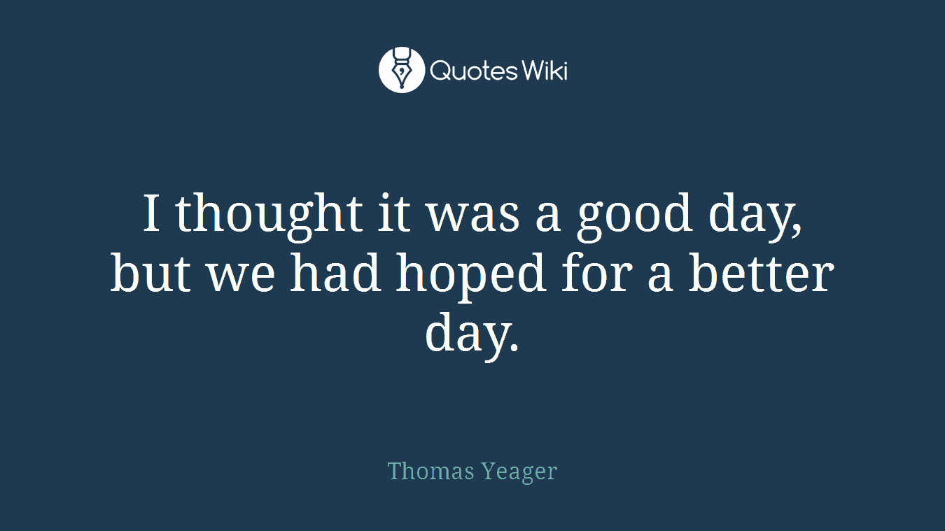 I thought it was a good day, but we had hoped for a better day.