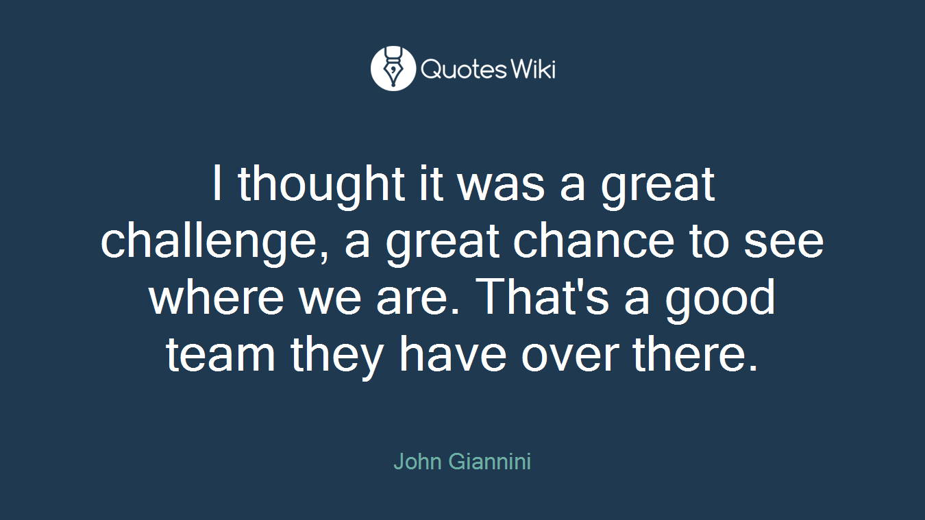I thought it was a great challenge, a great chance to see where we are. That's a good team they have over there.