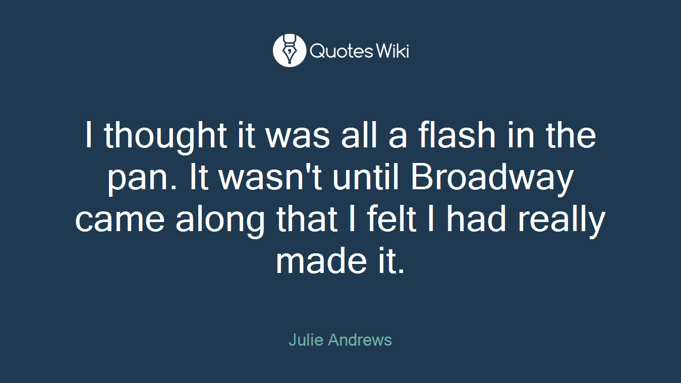 I thought it was all a flash in the pan. It wasn't until Broadway came along that I felt I had really made it.