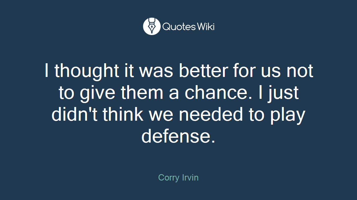 I thought it was better for us not to give them a chance. I just didn't think we needed to play defense.