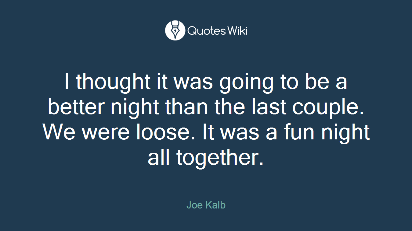 I thought it was going to be a better night than the last couple. We were loose. It was a fun night all together.