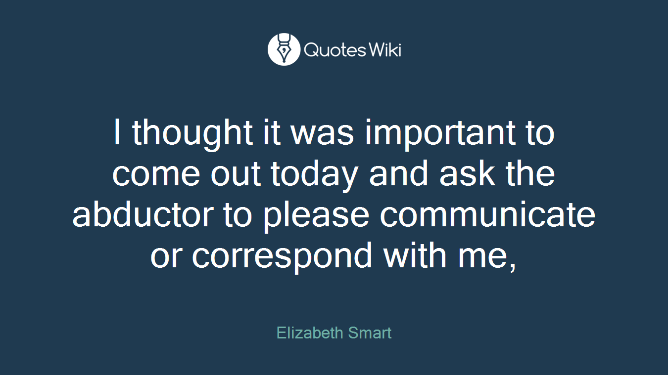 I thought it was important to come out today and ask the abductor to please communicate or correspond with me,