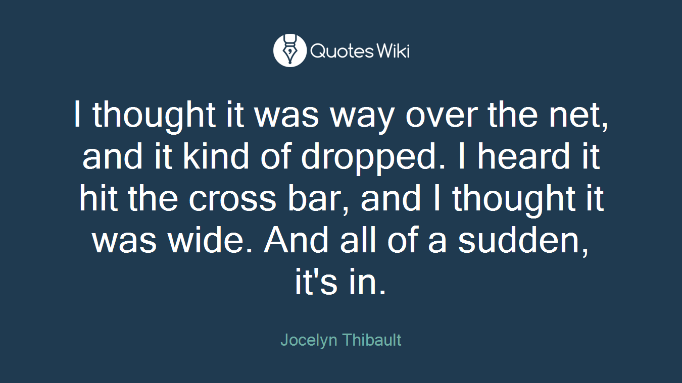 I thought it was way over the net, and it kind of dropped. I heard it hit the cross bar, and I thought it was wide. And all of a sudden, it's in.