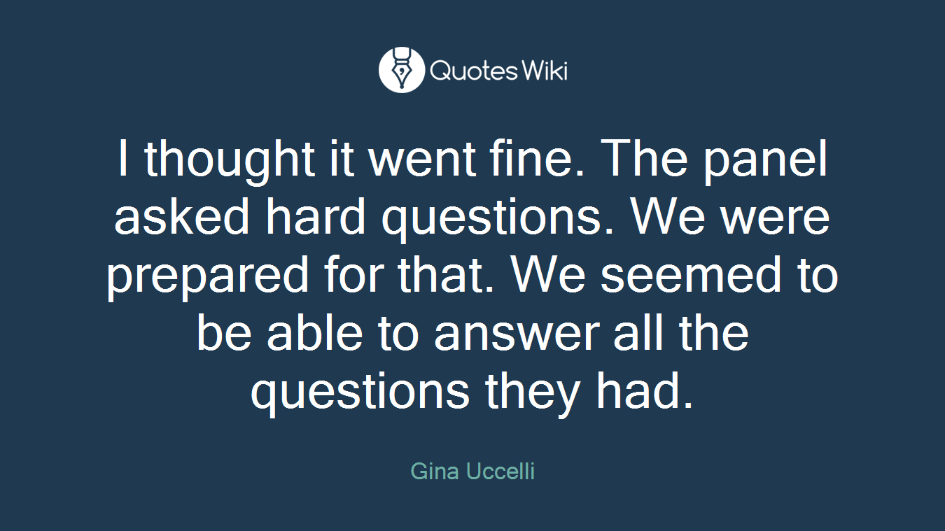 I thought it went fine. The panel asked hard questions. We were prepared for that. We seemed to be able to answer all the questions they had.