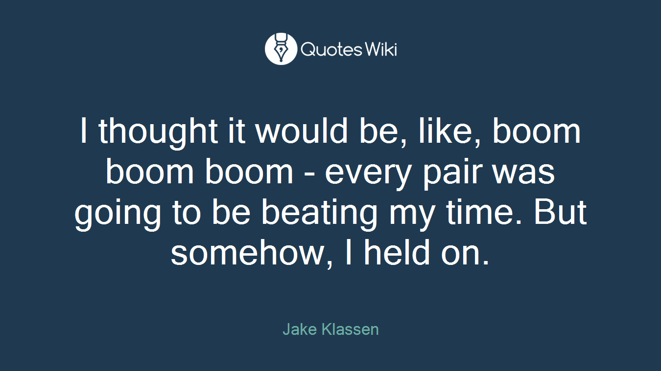 I thought it would be, like, boom boom boom - every pair was going to be beating my time. But somehow, I held on.