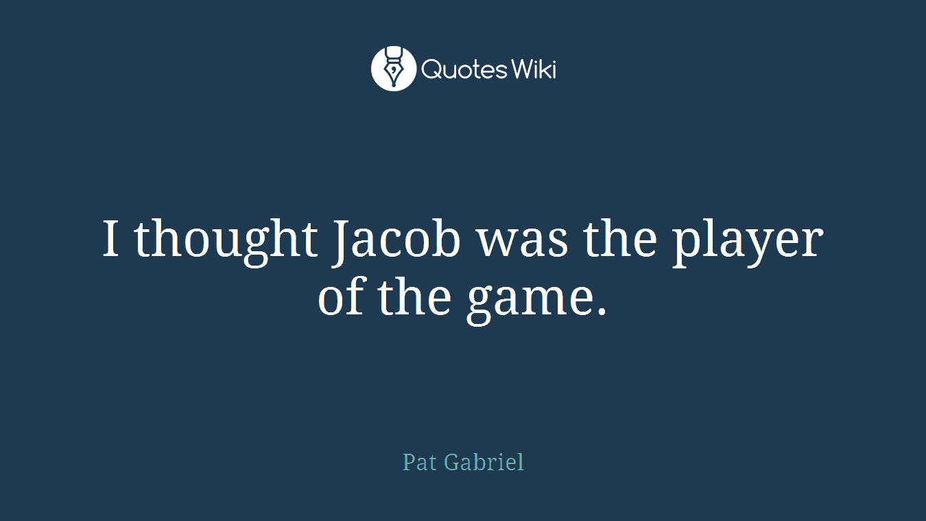 I thought Jacob was the player of the game.