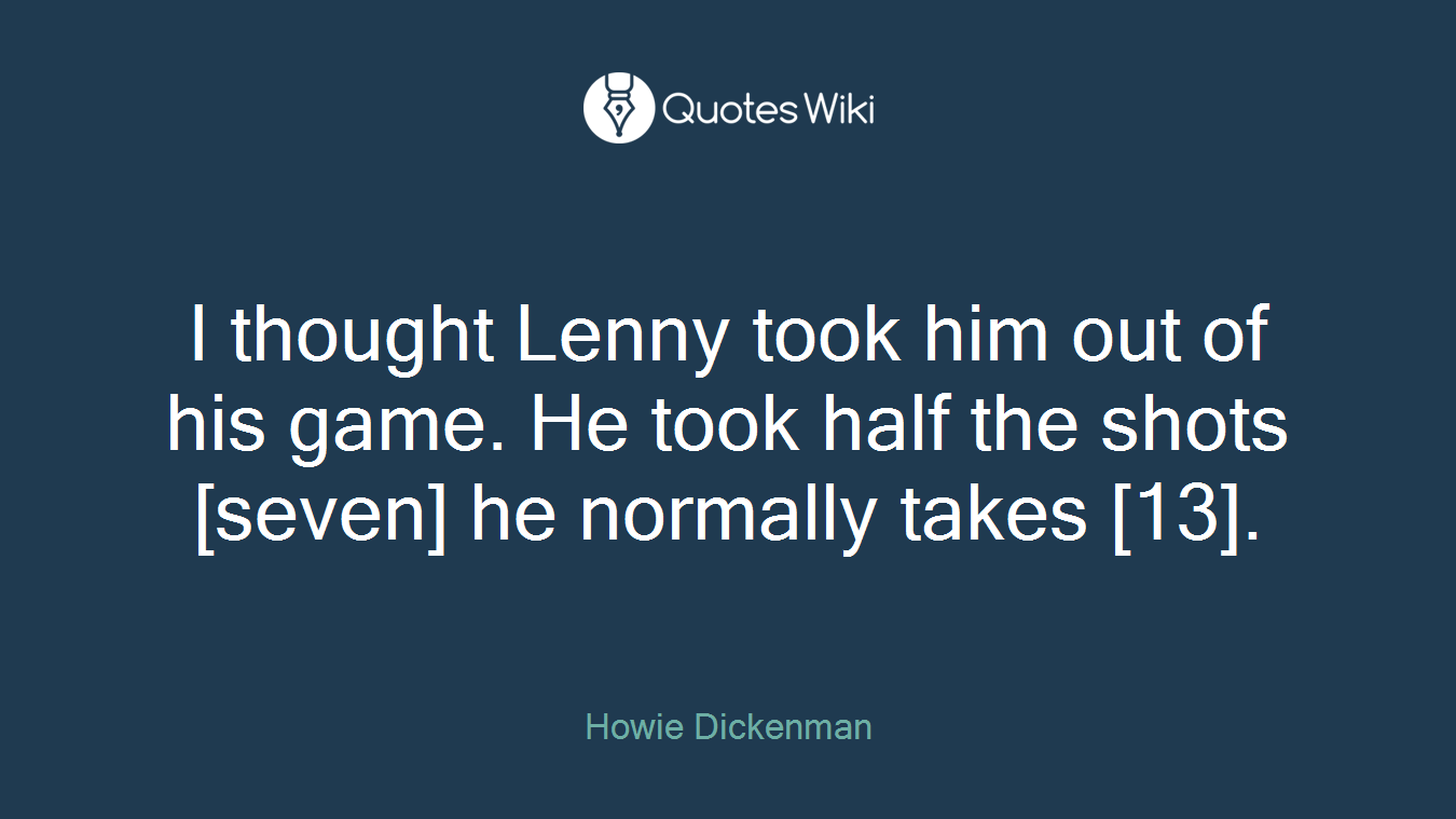 I thought Lenny took him out of his game. He took half the shots [seven] he normally takes [13].