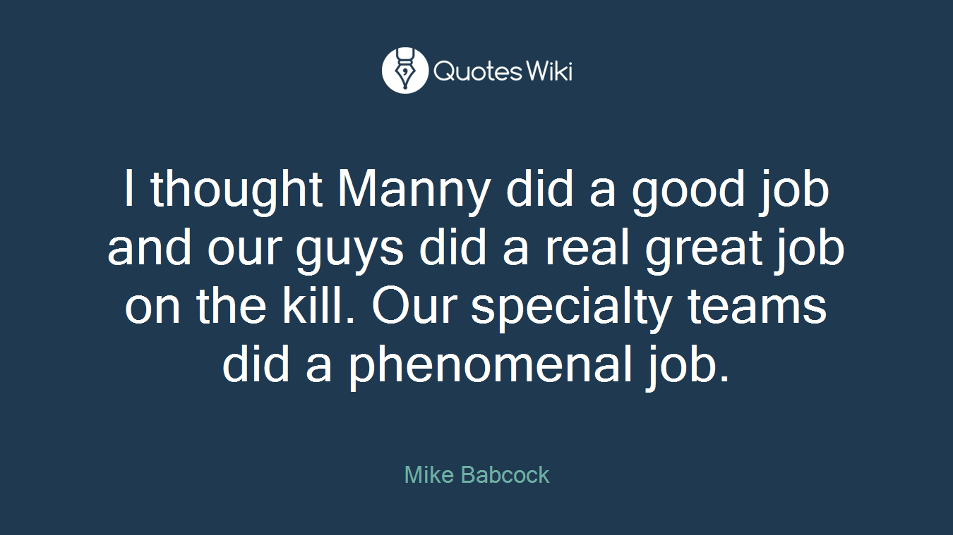 I thought Manny did a good job and our guys did a real great job on the kill. Our specialty teams did a phenomenal job.