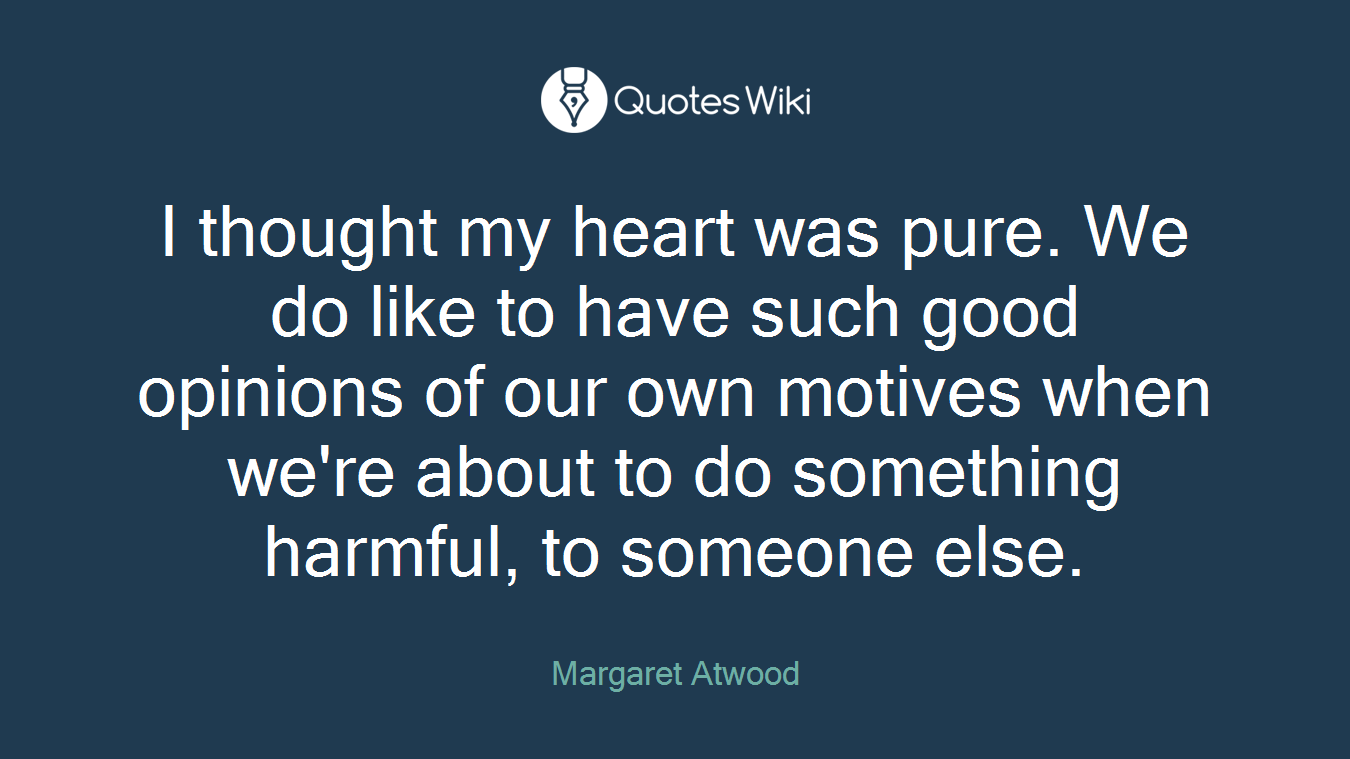 I thought my heart was pure. We do like to have such good opinions of our own motives when we're about to do something harmful, to someone else.