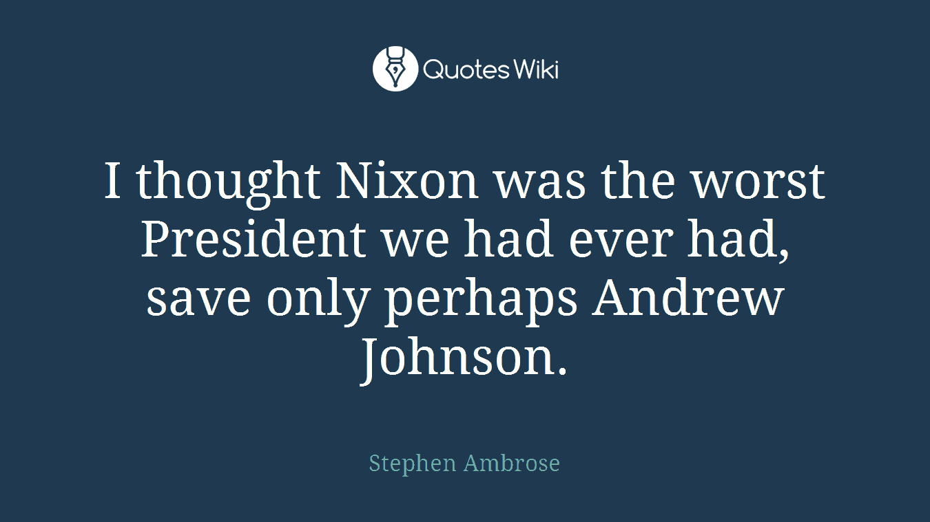 I thought Nixon was the worst President we had ever had, save only perhaps Andrew Johnson.