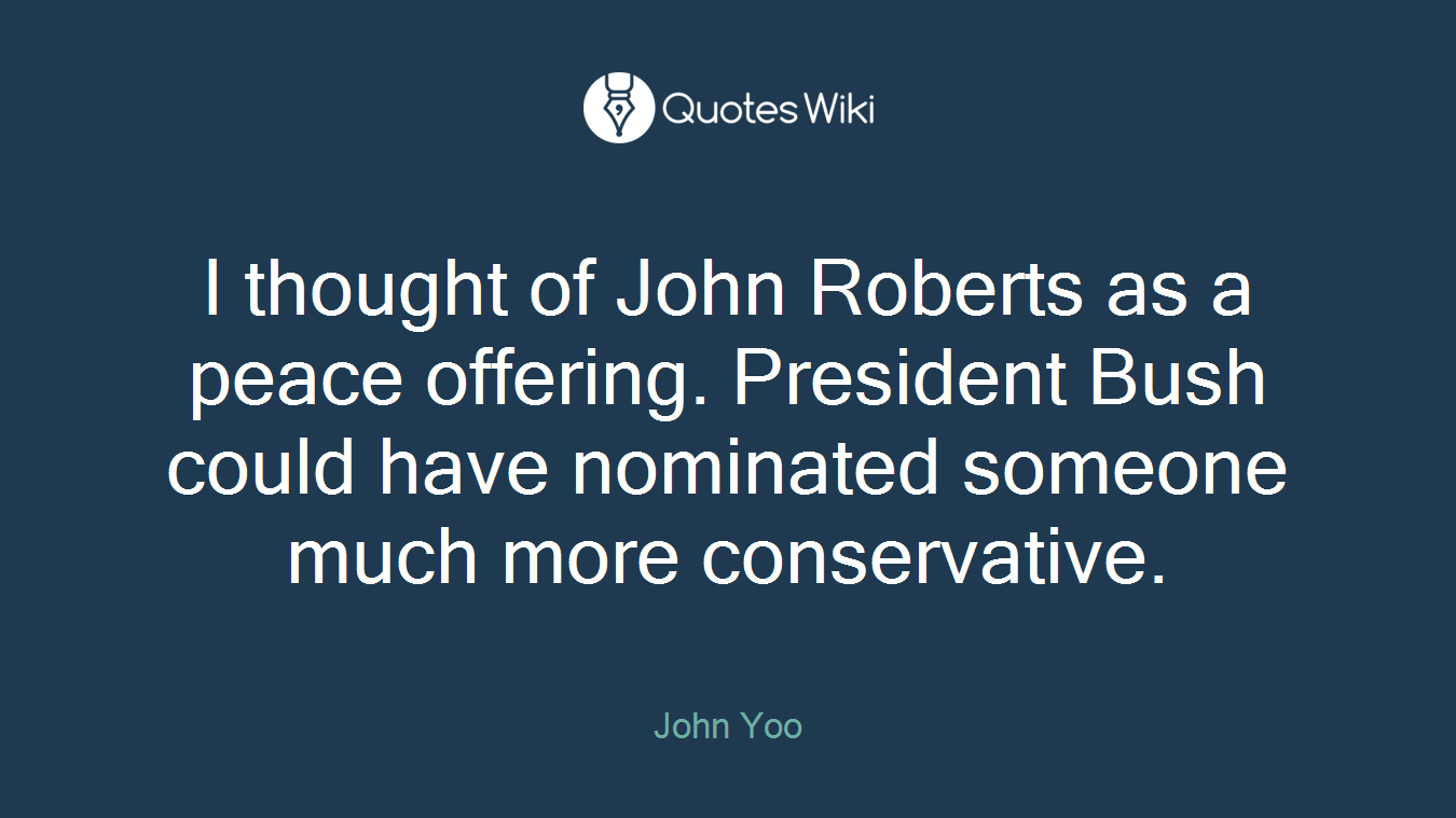I thought of John Roberts as a peace offering. President Bush could have nominated someone much more conservative.