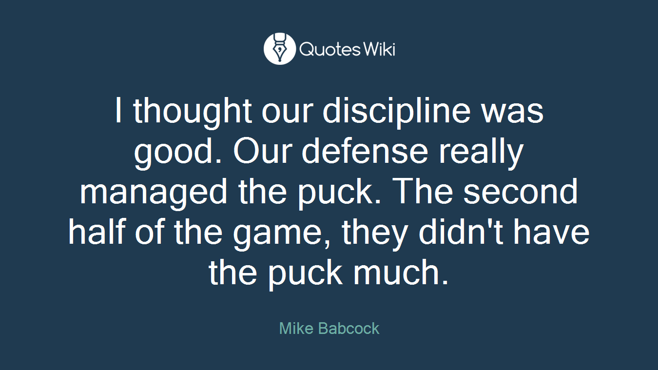 I thought our discipline was good. Our defense really managed the puck. The second half of the game, they didn't have the puck much.