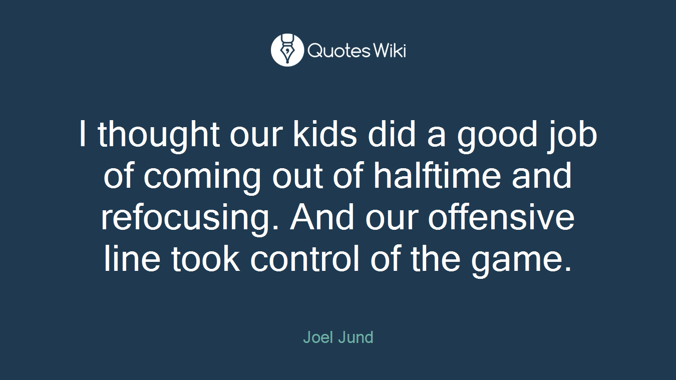 I thought our kids did a good job of coming out of halftime and refocusing. And our offensive line took control of the game.