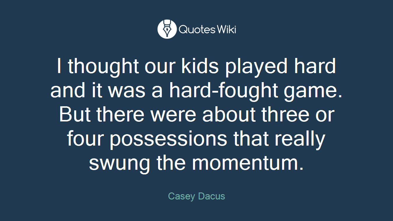 I thought our kids played hard and it was a hard-fought game. But there were about three or four possessions that really swung the momentum.