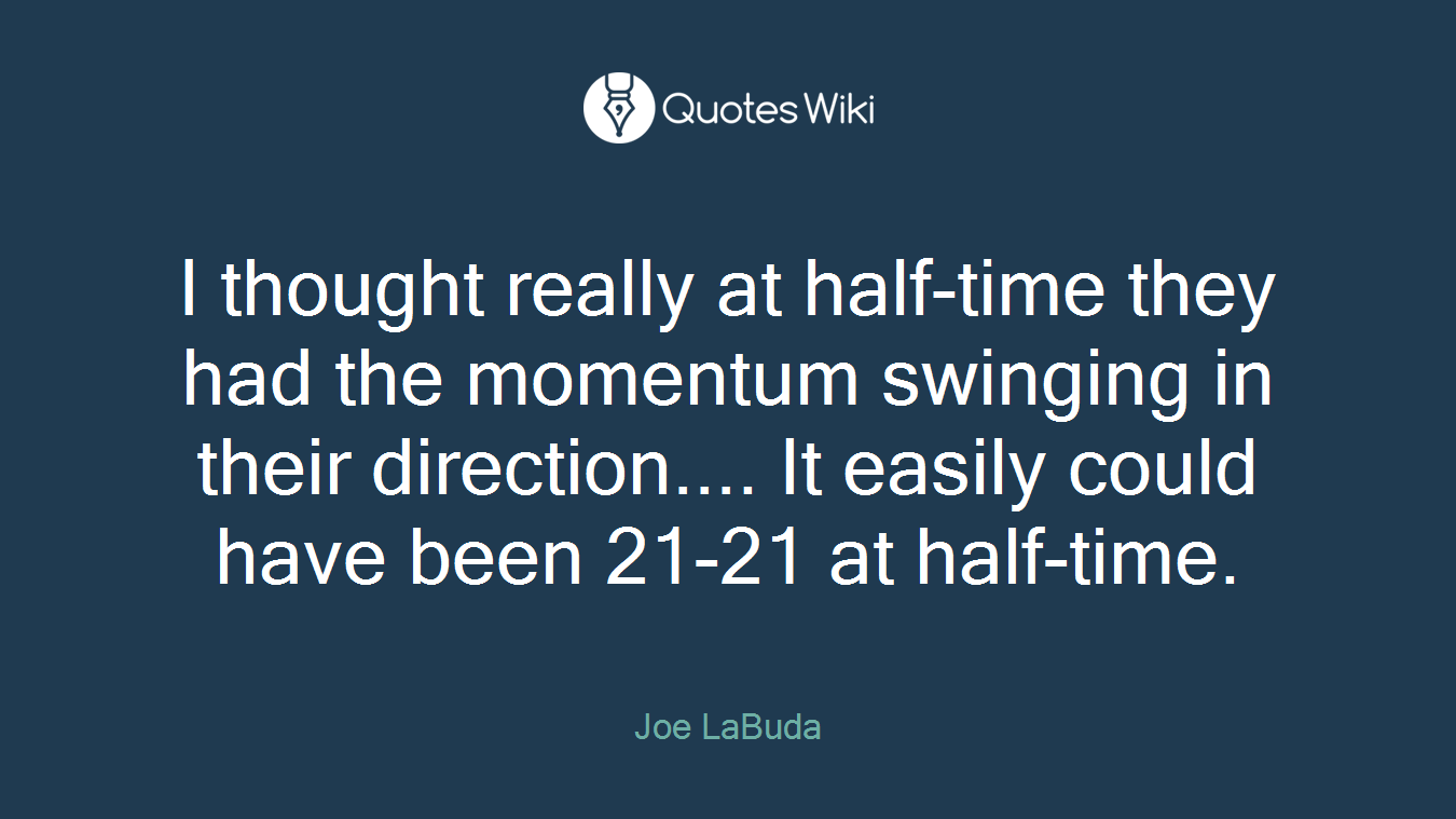 I thought really at half-time they had the momentum swinging in their direction.... It easily could have been 21-21 at half-time.