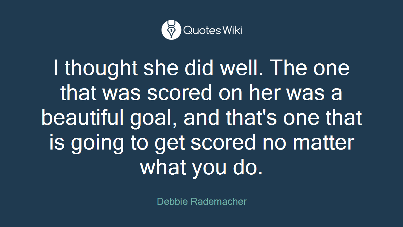 I thought she did well. The one that was scored on her was a beautiful goal, and that's one that is going to get scored no matter what you do.