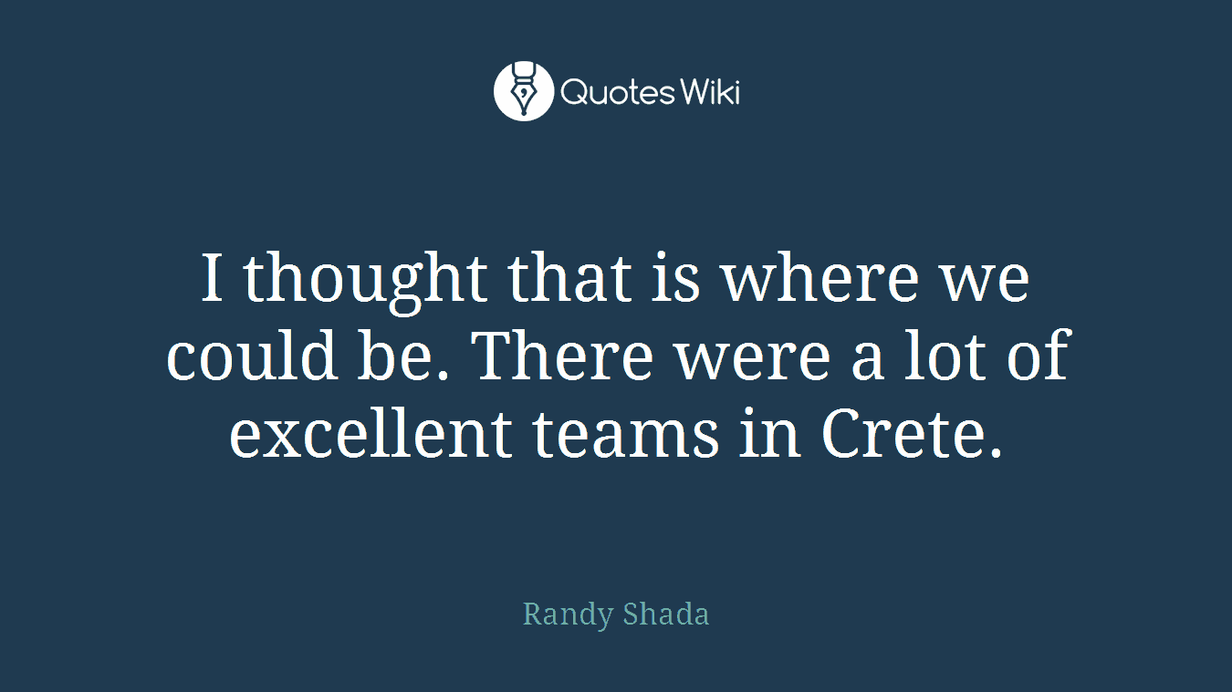 I thought that is where we could be. There were a lot of excellent teams in Crete.