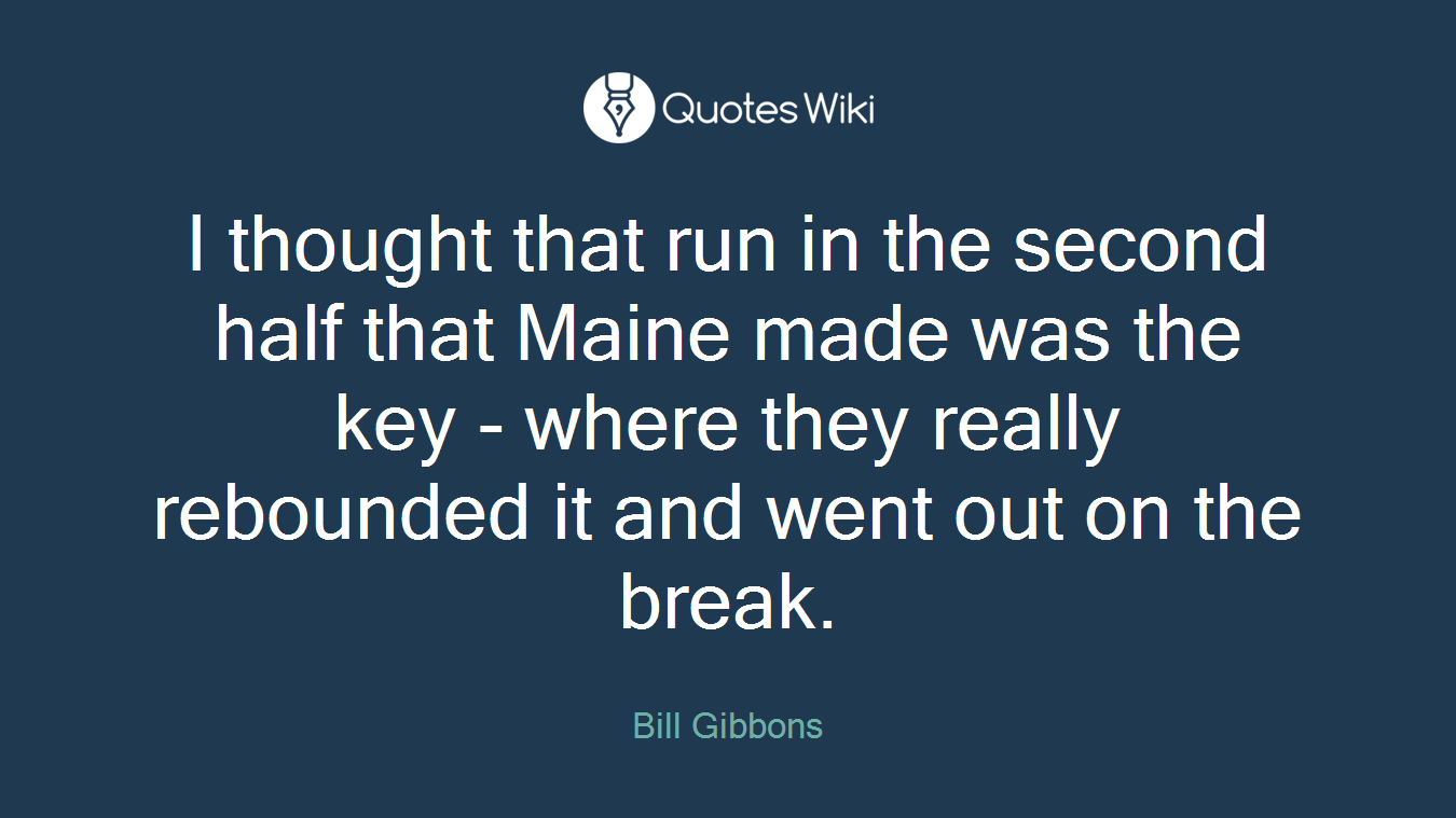 I thought that run in the second half that Maine made was the key - where they really rebounded it and went out on the break.
