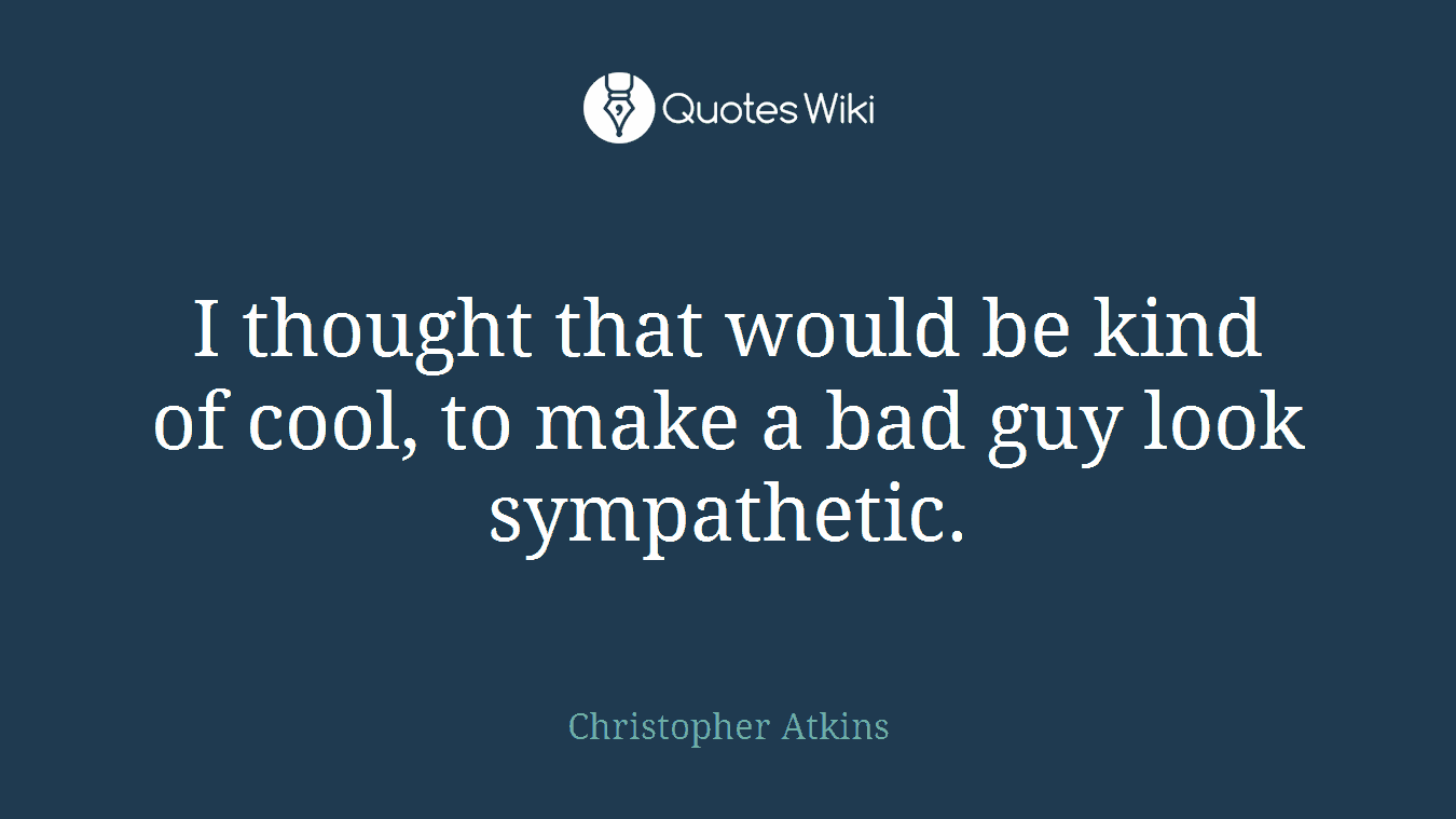 I thought that would be kind of cool, to make a bad guy look sympathetic.