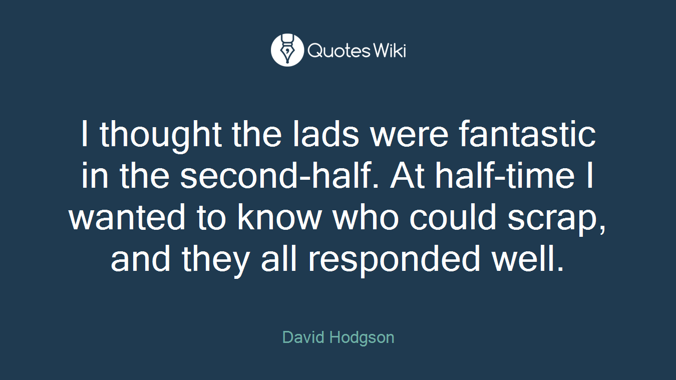 I thought the lads were fantastic in the second-half. At half-time I wanted to know who could scrap, and they all responded well.