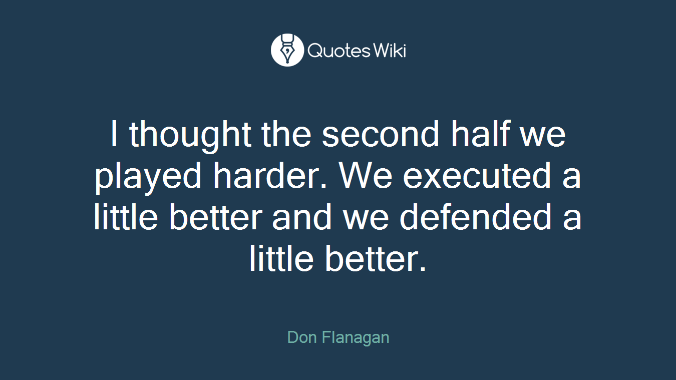 I thought the second half we played harder. We executed a little better and we defended a little better.