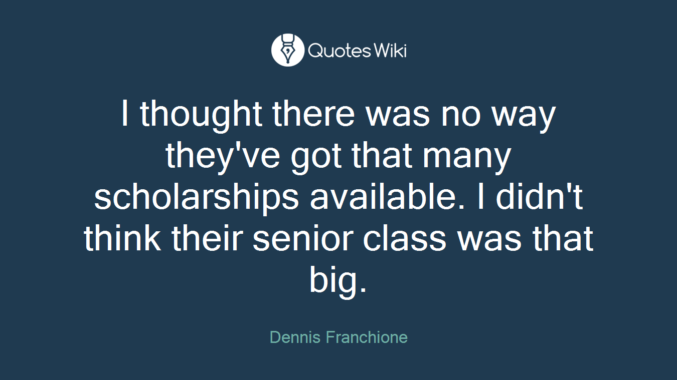 I thought there was no way they've got that many scholarships available. I didn't think their senior class was that big.