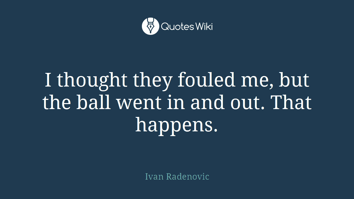 I thought they fouled me, but the ball went in and out. That happens.