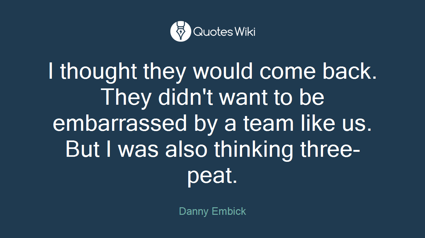 I thought they would come back. They didn't want to be embarrassed by a team like us. But I was also thinking three-peat.