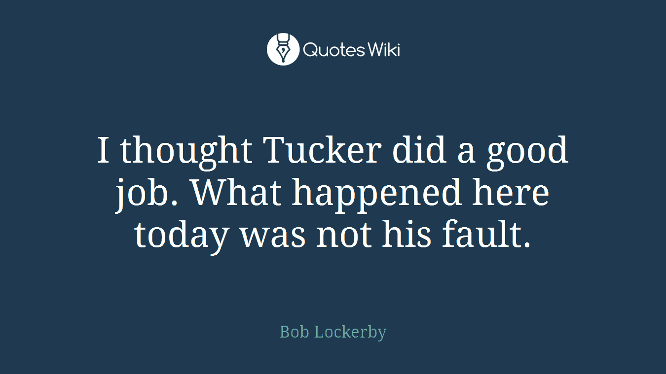 I thought Tucker did a good job. What happened here today was not his fault.